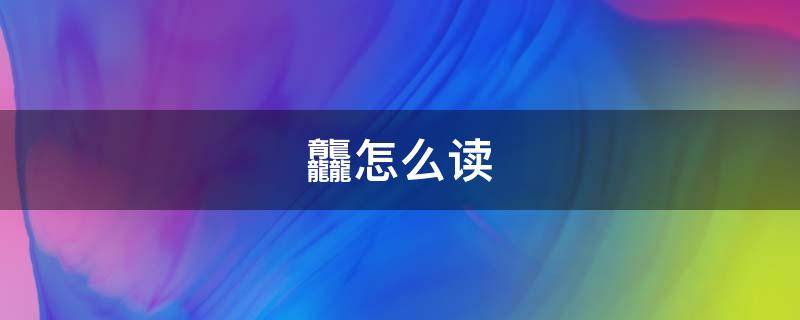 龘怎么读（龘怎么读音是什么意思）