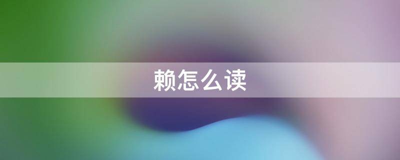 赖怎么读（赖怎么读组词）