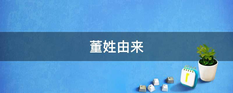 董姓由来（董姓由来和历史名人）