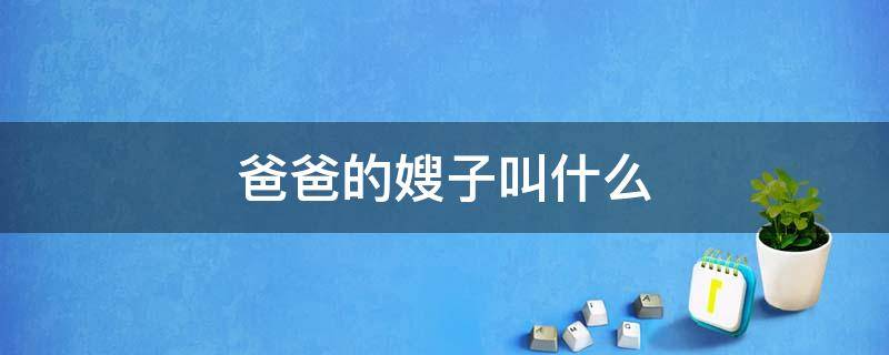 爸爸的嫂子叫什么 爸爸的嫂子叫什么称呼