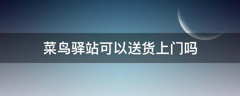 菜鸟驿站可以送货上门吗 拼多多的快递菜鸟驿站可以送货上门吗