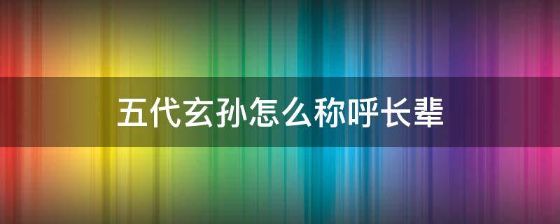 五代玄孙怎么称呼长辈（五代孙子怎么称呼）
