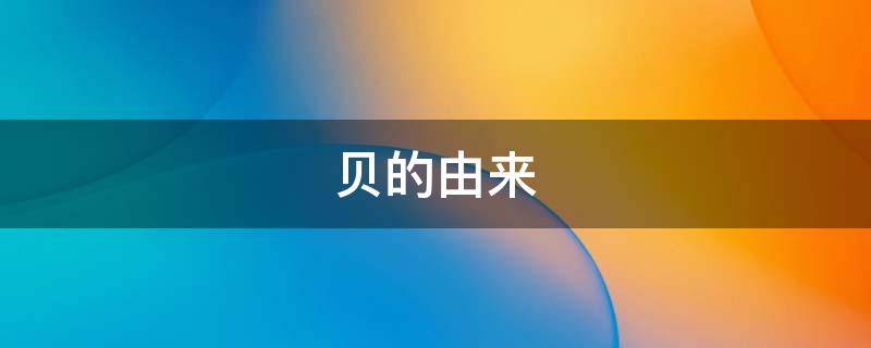 贝的由来（贝的由来和演变过程）