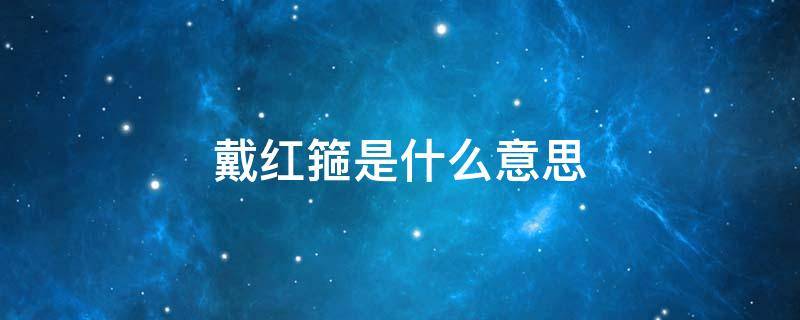 戴红箍是什么意思 戴红箍啥意思