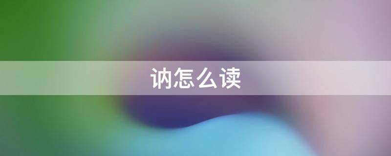 讷怎么读 讷怎么读是多音字吗