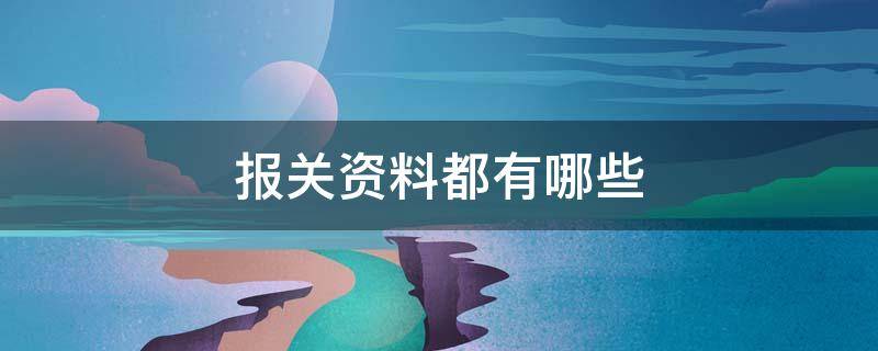 报关资料都有哪些（报关资料都有哪些证件）