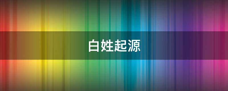 白姓起源 白姓起源和来历