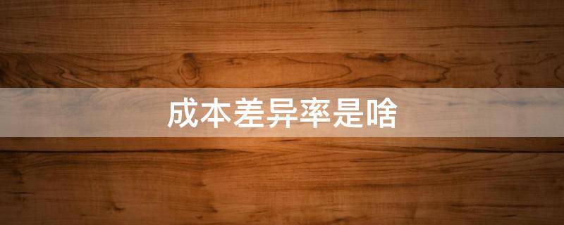 成本差异率是啥（什么叫成本差异率）