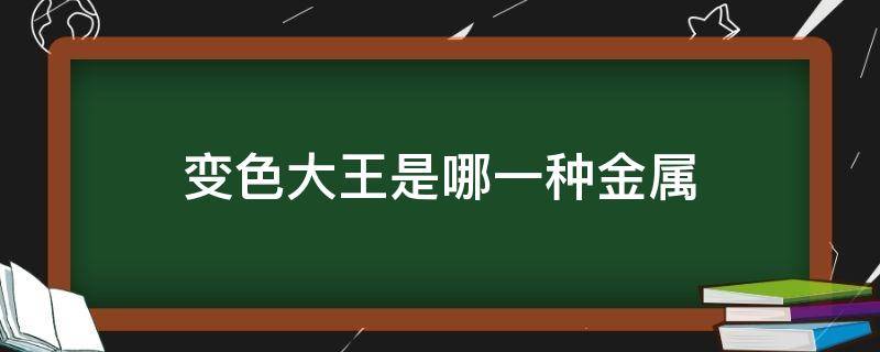 变色大王是哪一种金属 变色大王是哪一种金属元素