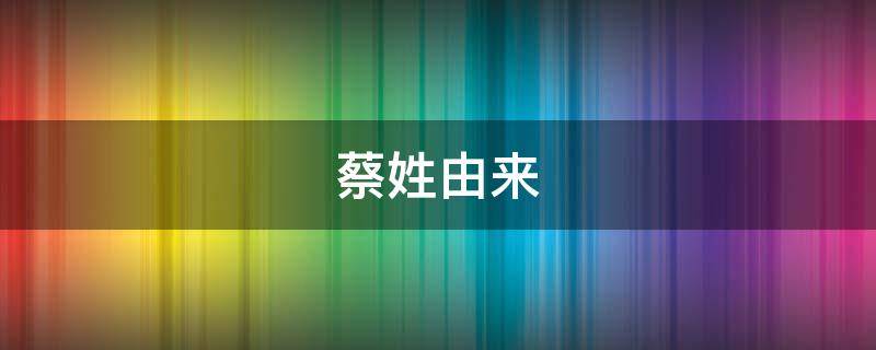 蔡姓由来（蔡姓由来手抄报）