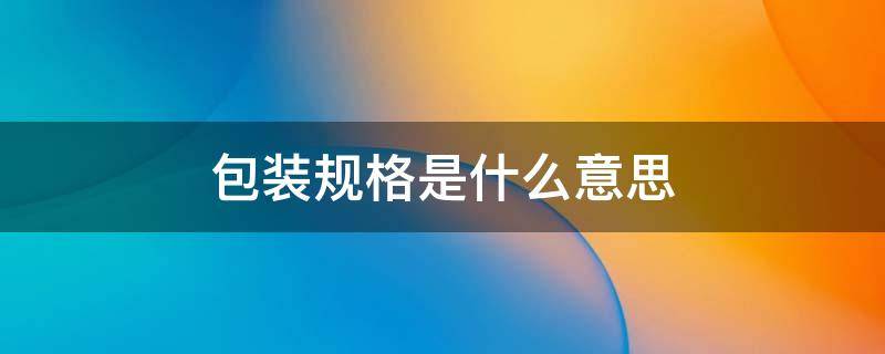 包装规格是什么意思 食品包装规格是什么意思