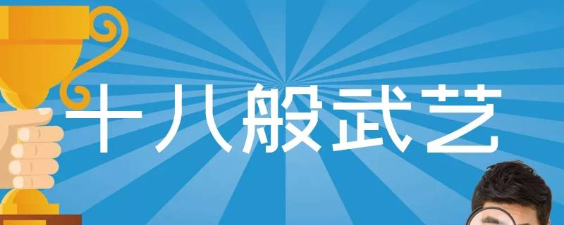 为什么只说十八般武艺呢（为什么叫十八般武艺）